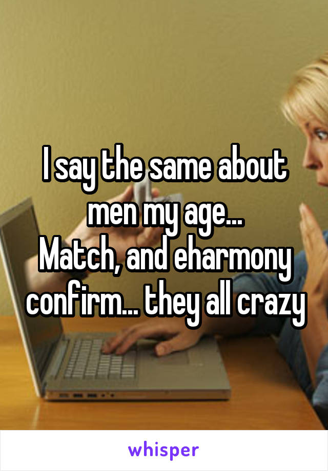 I say the same about men my age...
Match, and eharmony confirm... they all crazy