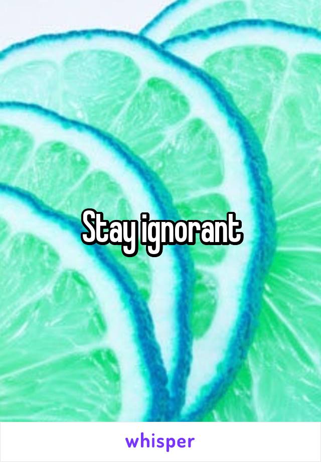 Stay ignorant