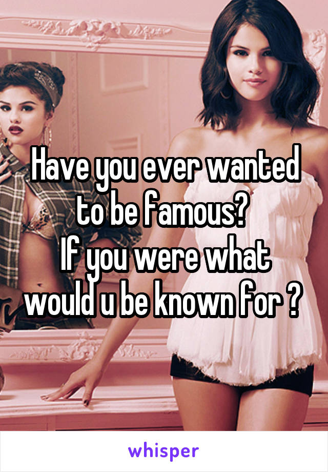 Have you ever wanted to be famous? 
If you were what would u be known for ? 