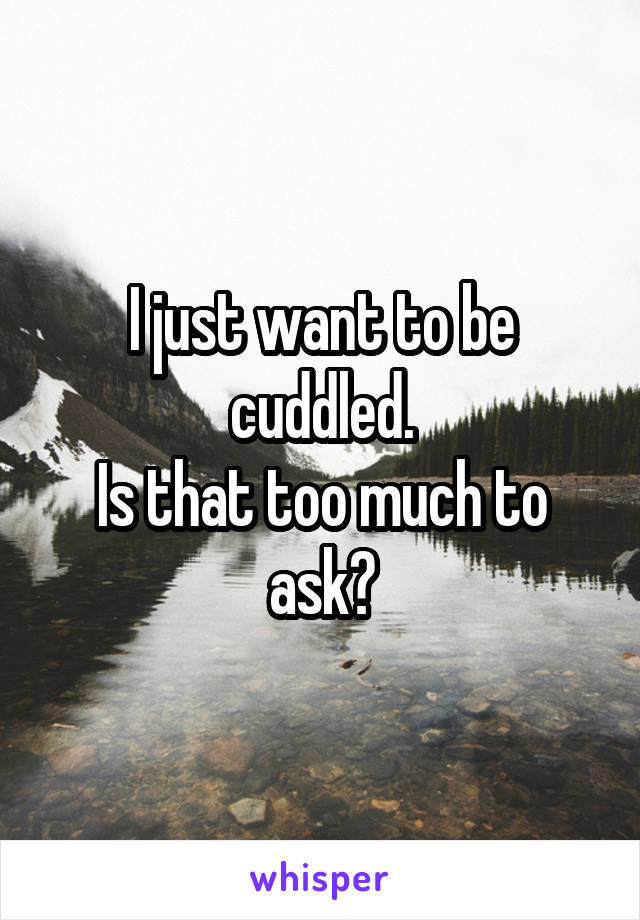 I just want to be cuddled.
Is that too much to ask?