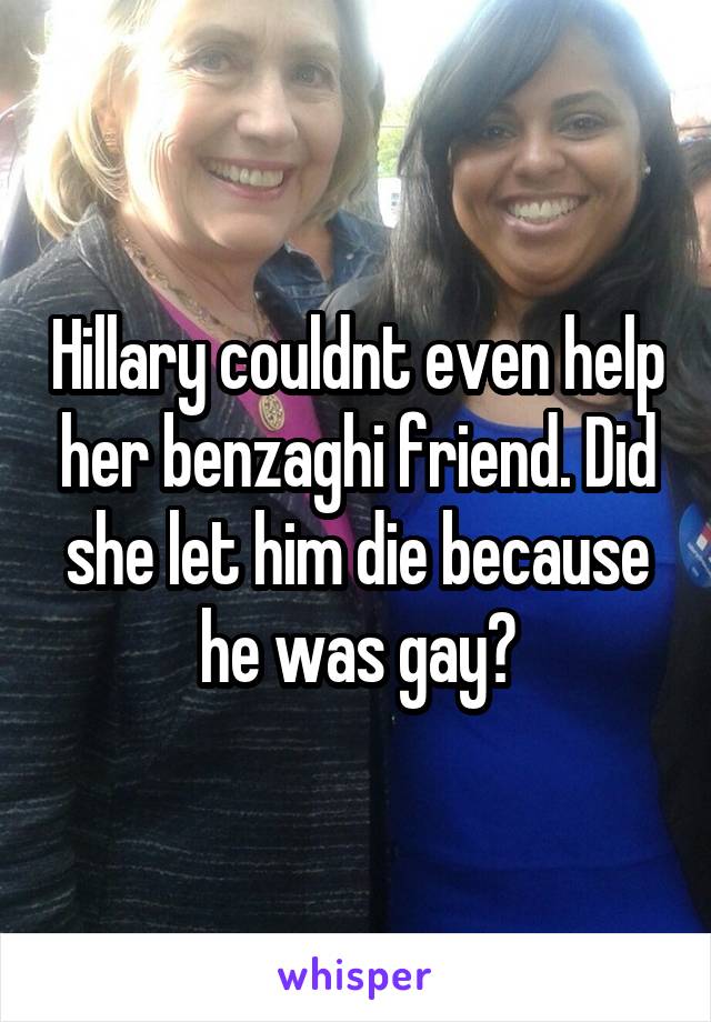 Hillary couldnt even help her benzaghi friend. Did she let him die because he was gay?