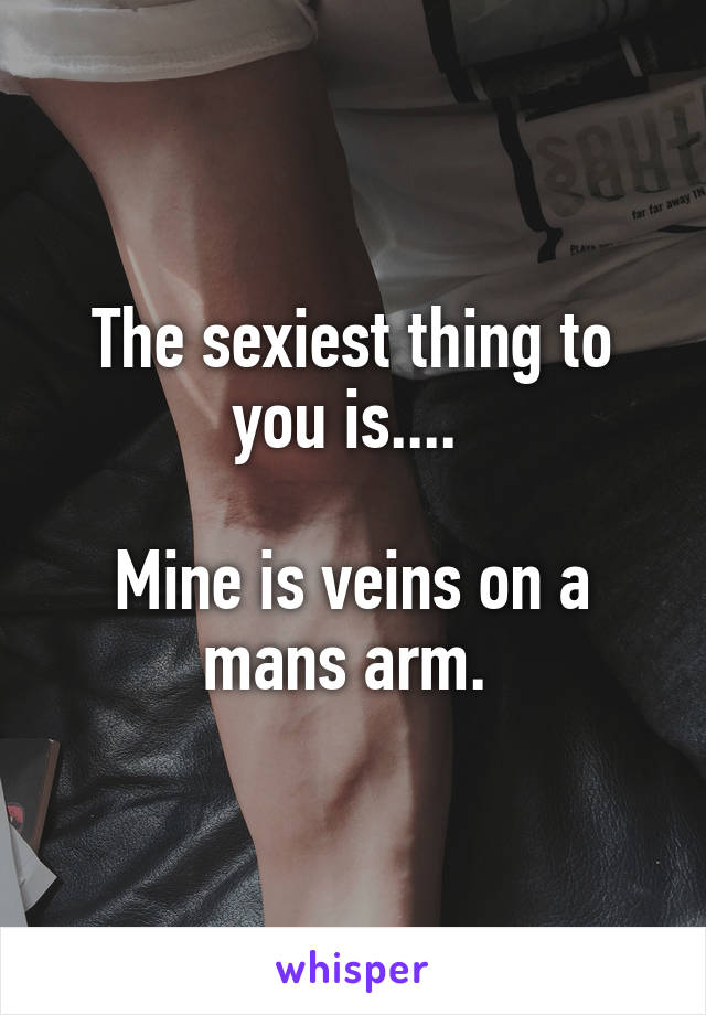 The sexiest thing to you is.... 

Mine is veins on a mans arm. 