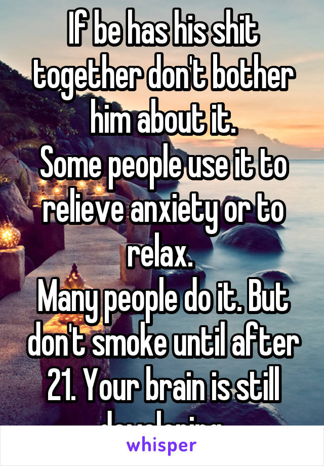 If be has his shit together don't bother him about it.
Some people use it to relieve anxiety or to relax. 
Many people do it. But don't smoke until after 21. Your brain is still developing.