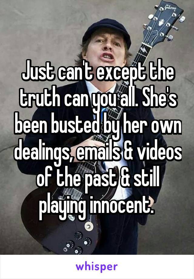 Just can't except the truth can you all. She's been busted by her own dealings, emails & videos of the past & still playing innocent. 