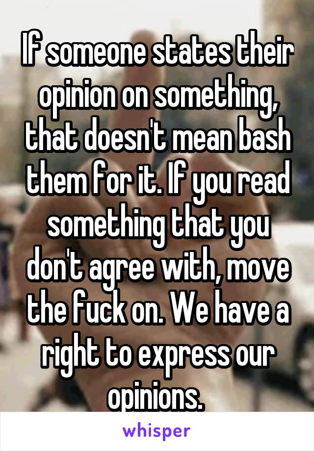 If someone states their opinion on something, that doesn't mean bash them for it. If you read something that you don't agree with, move the fuck on. We have a right to express our opinions. 