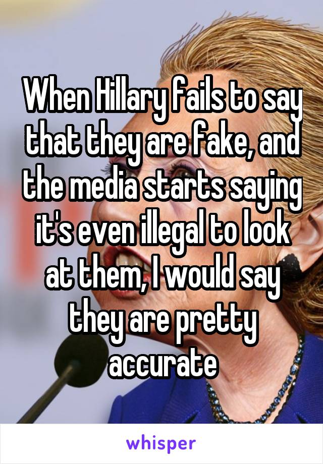 When Hillary fails to say that they are fake, and the media starts saying it's even illegal to look at them, I would say they are pretty accurate