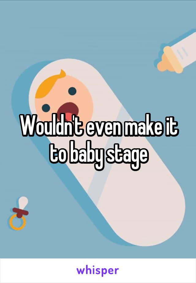 Wouldn't even make it to baby stage