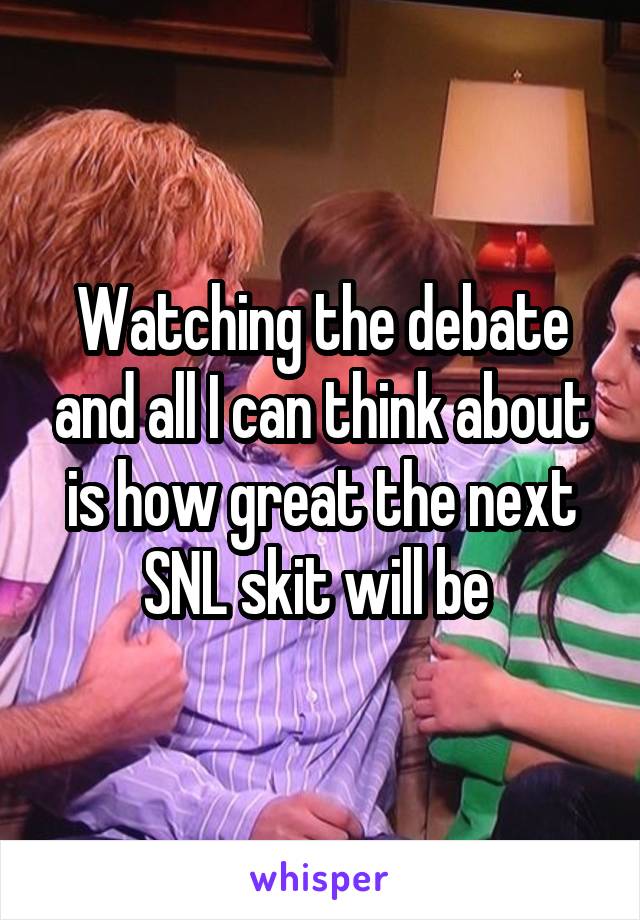 Watching the debate and all I can think about is how great the next SNL skit will be 