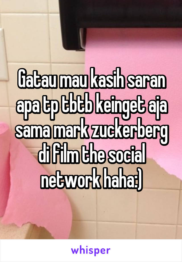 Gatau mau kasih saran apa tp tbtb keinget aja sama mark zuckerberg di film the social network haha:)