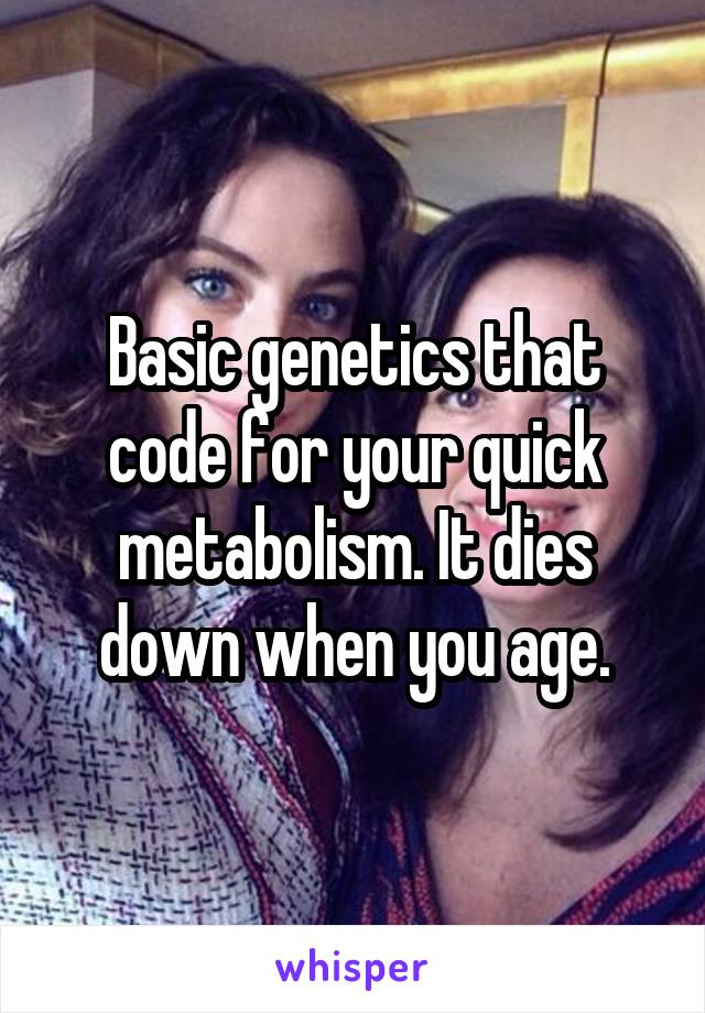 Basic genetics that code for your quick metabolism. It dies down when you age.