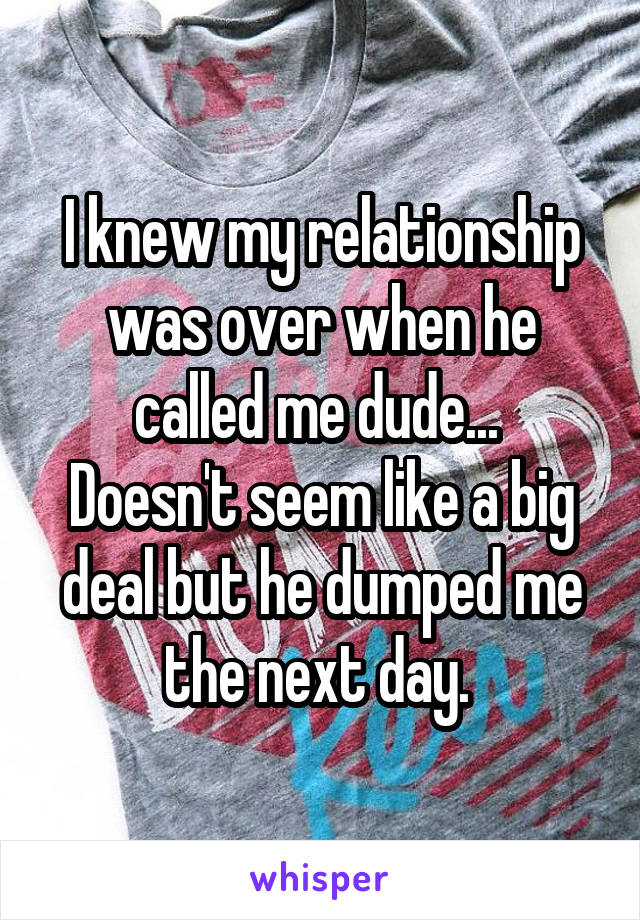 I knew my relationship was over when he called me dude... 
Doesn't seem like a big deal but he dumped me the next day. 