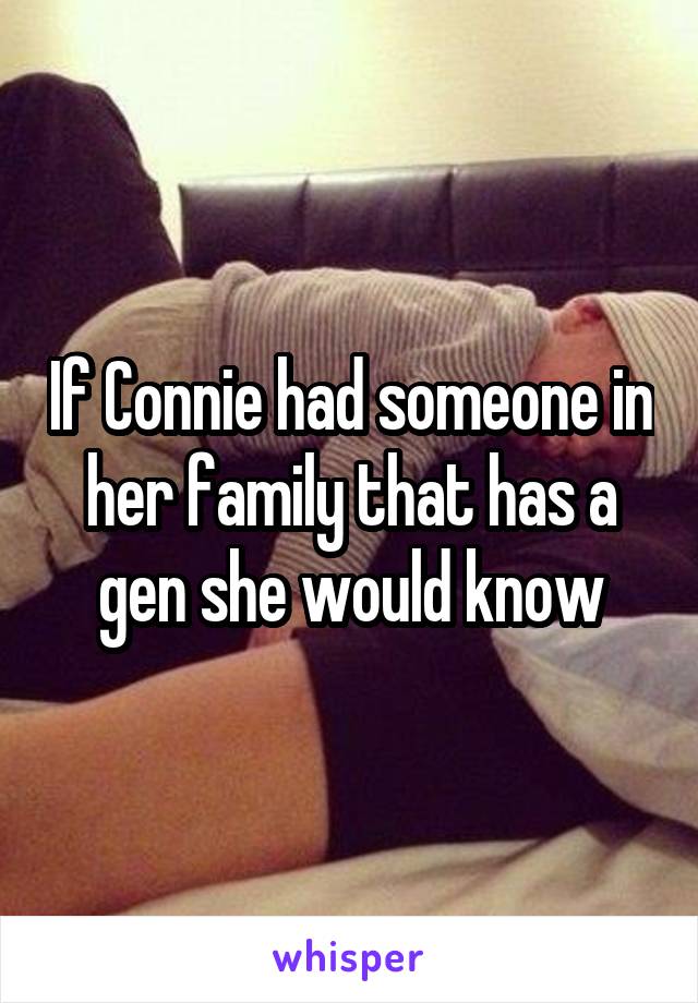 If Connie had someone in her family that has a gen she would know