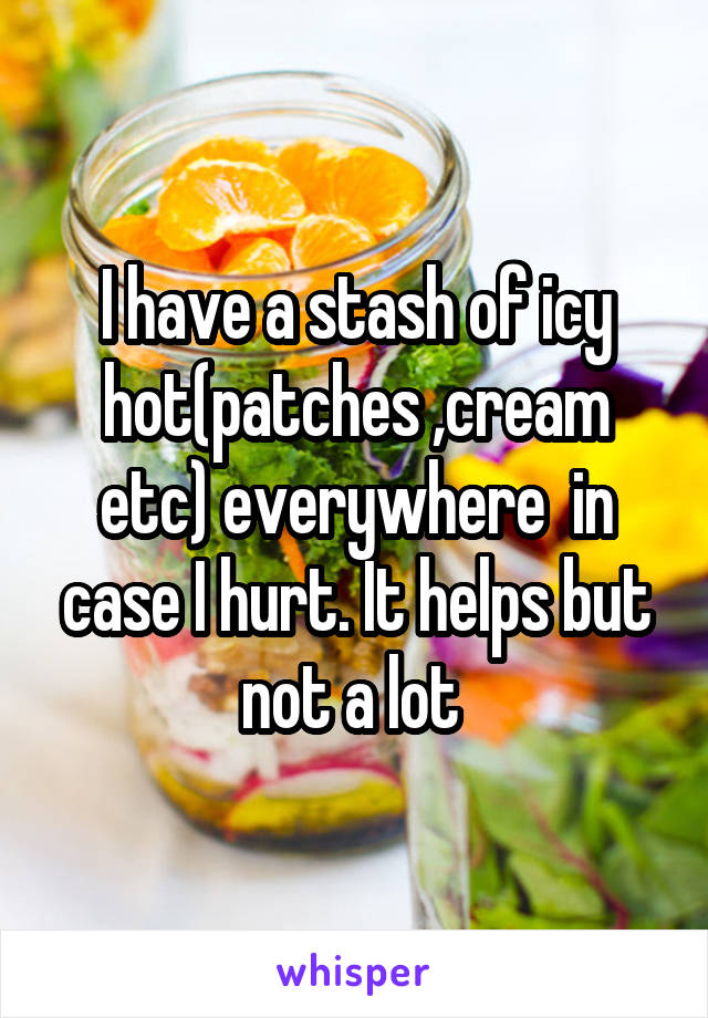 I have a stash of icy hot(patches ,cream etc) everywhere  in case I hurt. It helps but not a lot 