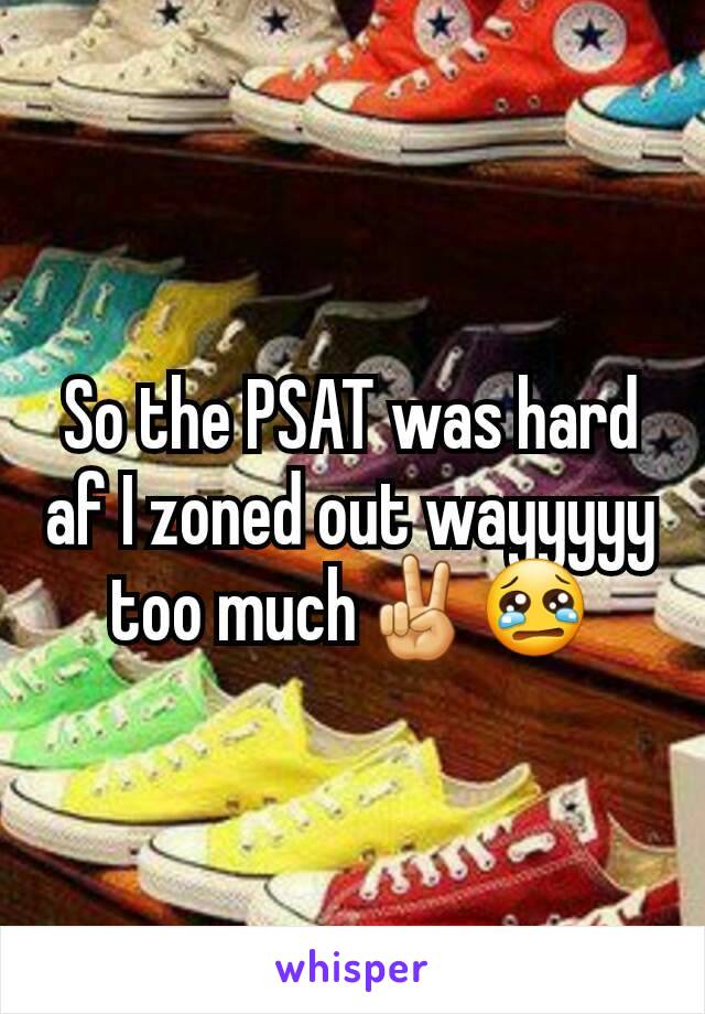 So the PSAT was hard af I zoned out wayyyyy too much✌😢