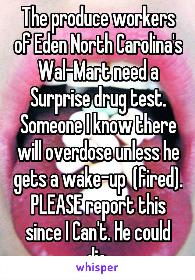 The produce workers of Eden North Carolina's Wal-Mart need a Surprise drug test. Someone I know there will overdose unless he gets a wake-up  (fired). PLEASE report this since I Can't. He could die.