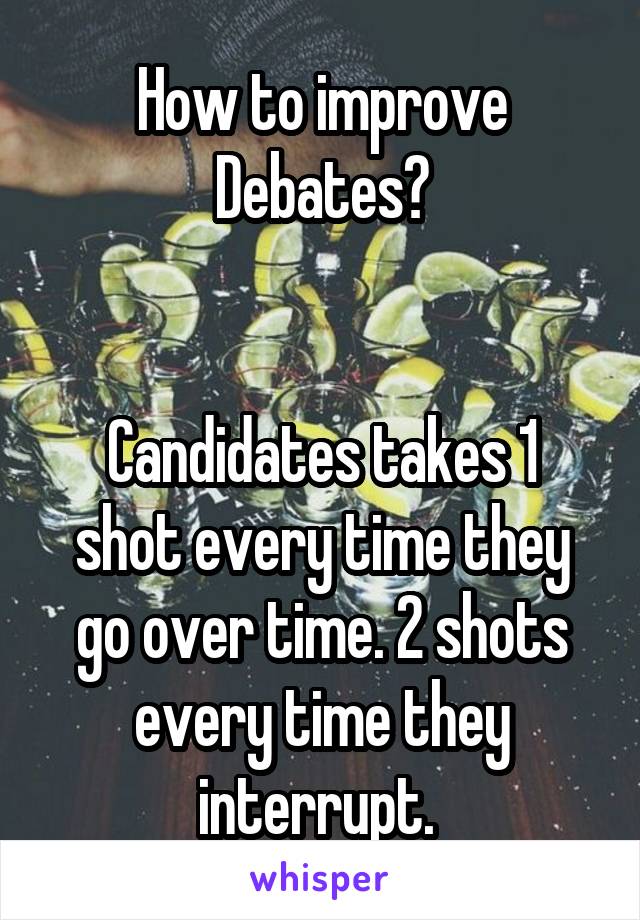 How to improve Debates?


Candidates takes 1 shot every time they go over time. 2 shots every time they interrupt. 