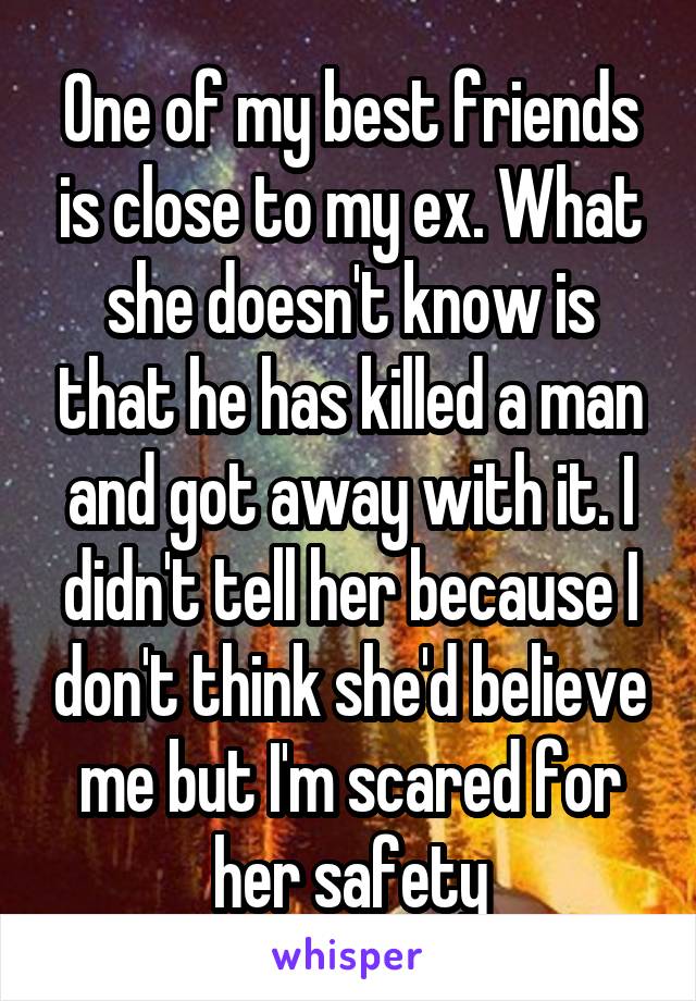 One of my best friends is close to my ex. What she doesn't know is that he has killed a man and got away with it. I didn't tell her because I don't think she'd believe me but I'm scared for her safety