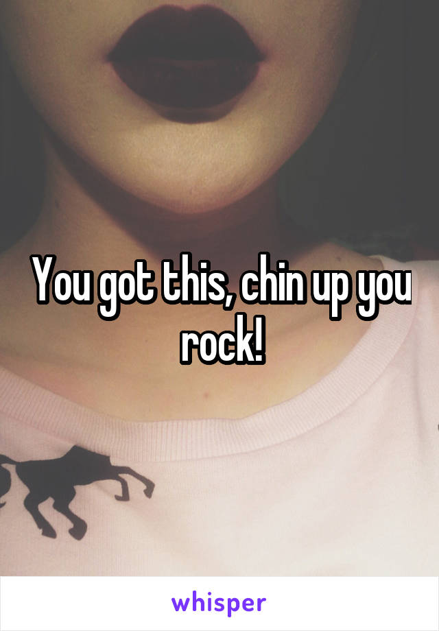 You got this, chin up you rock!