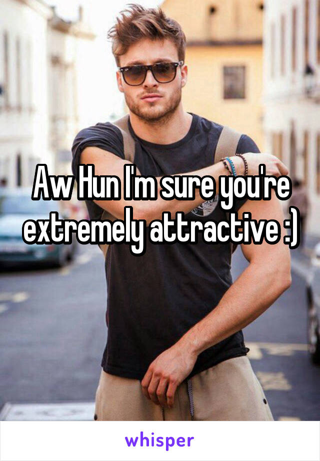 Aw Hun I'm sure you're extremely attractive :) 