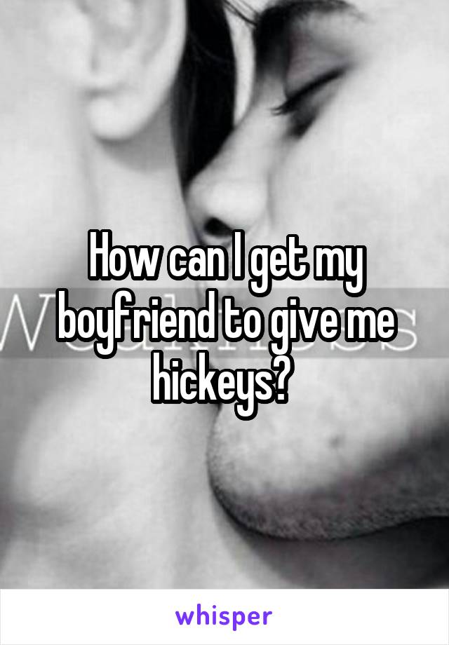 How can I get my boyfriend to give me hickeys? 