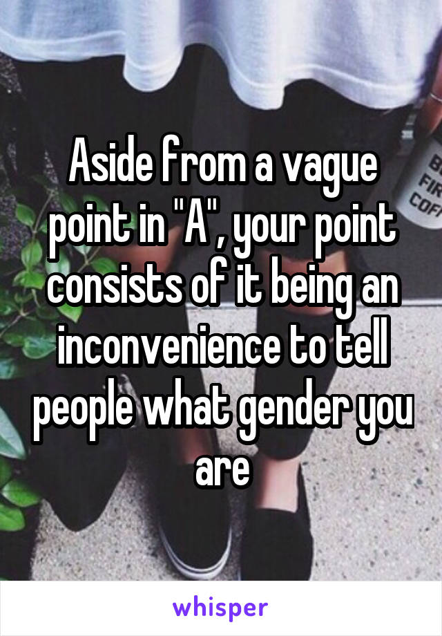 Aside from a vague point in "A", your point consists of it being an inconvenience to tell people what gender you are