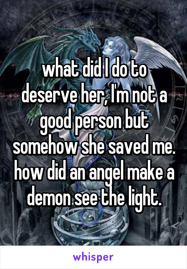 what did I do to deserve her, I'm not a good person but somehow she saved me. how did an angel make a demon see the light.