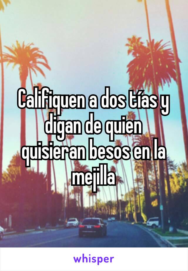 Califiquen a dos tías y digan de quien quisieran besos en la mejilla