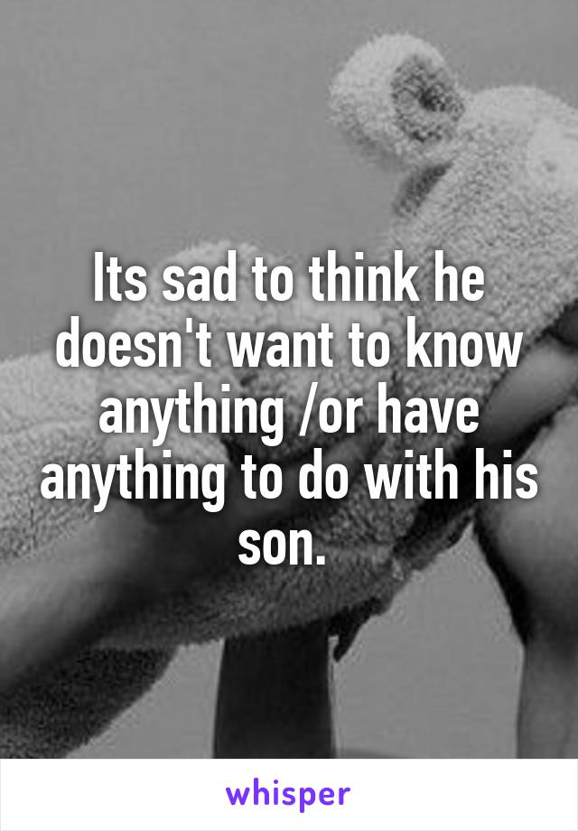 Its sad to think he doesn't want to know anything /or have anything to do with his son. 