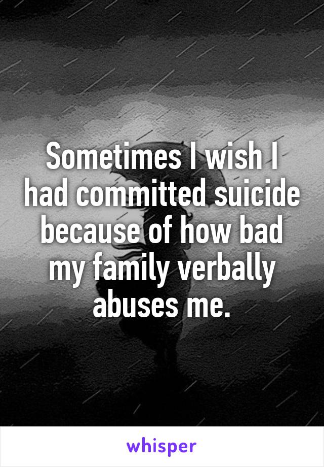 Sometimes I wish I had committed suicide because of how bad my family verbally abuses me.