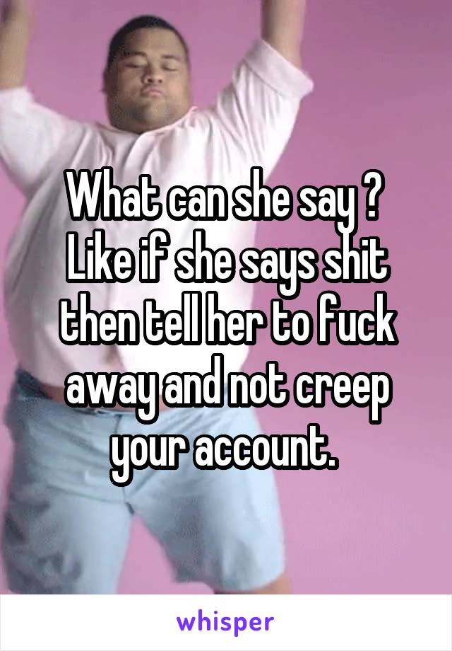 What can she say ? 
Like if she says shit then tell her to fuck away and not creep your account. 