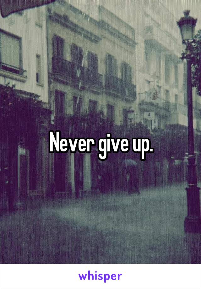 Never give up.