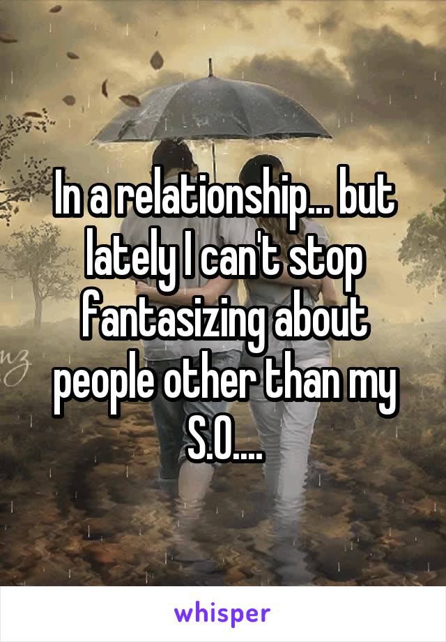 In a relationship... but lately I can't stop fantasizing about people other than my S.O....