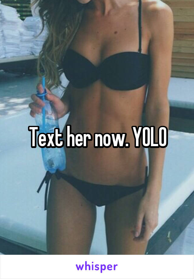 Text her now. YOLO