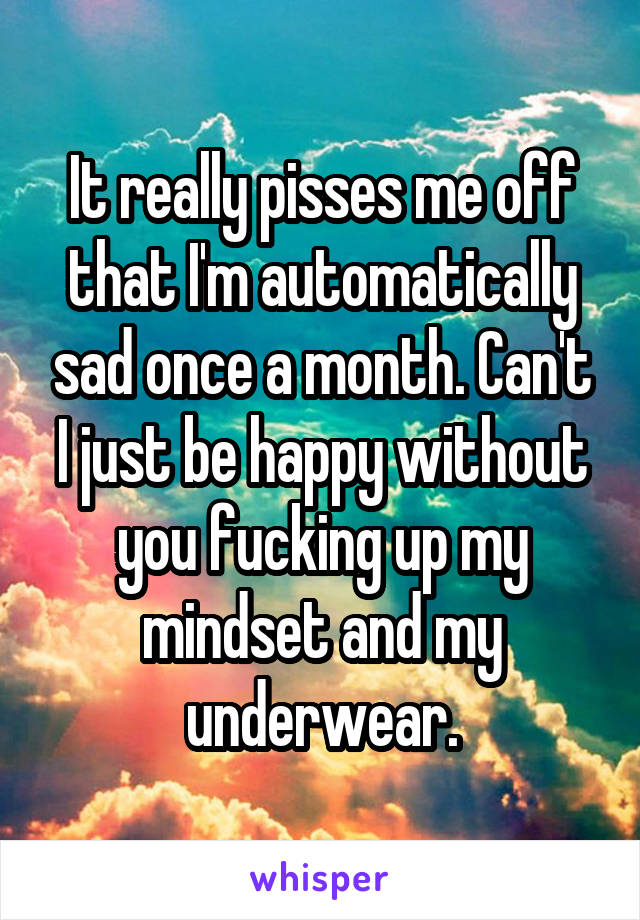 It really pisses me off that I'm automatically sad once a month. Can't I just be happy without you fucking up my mindset and my underwear.