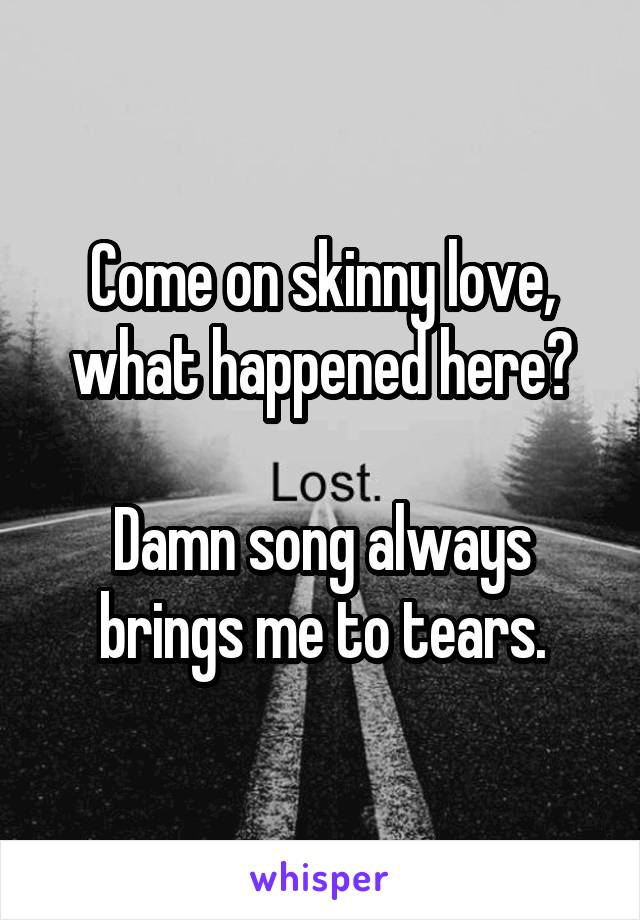 Come on skinny love, what happened here?

Damn song always brings me to tears.