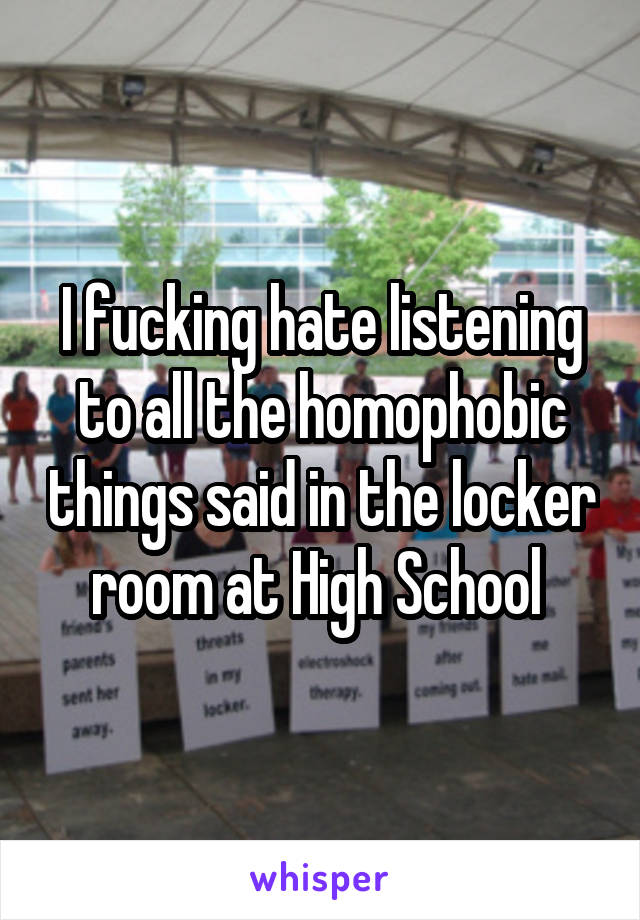 I fucking hate listening to all the homophobic things said in the locker room at High School 