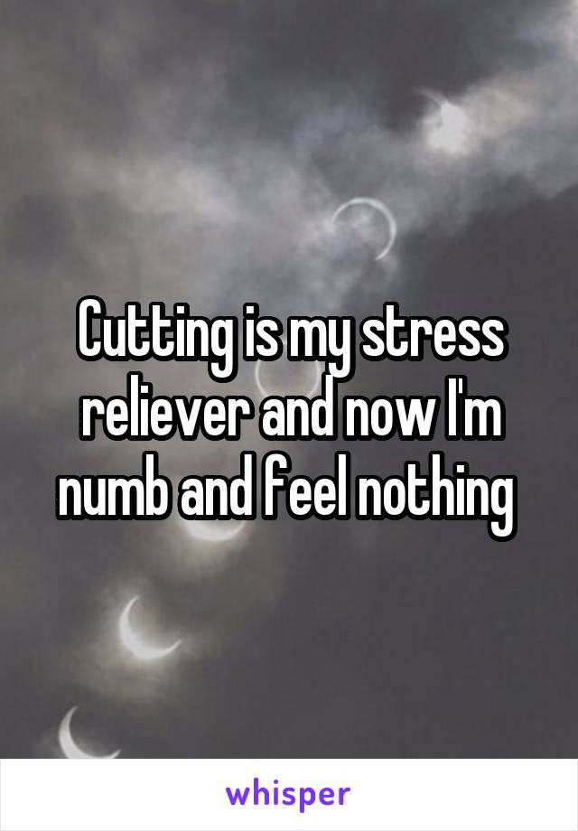 Cutting is my stress reliever and now I'm numb and feel nothing 