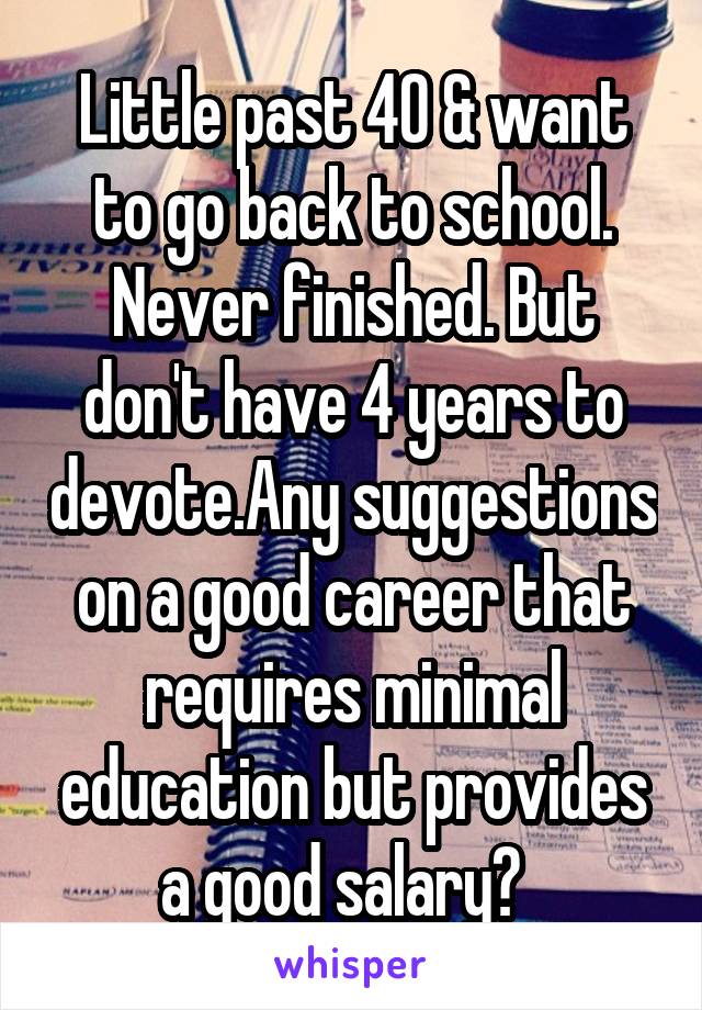 Little past 40 & want to go back to school. Never finished. But don't have 4 years to devote.Any suggestions on a good career that requires minimal education but provides a good salary?  