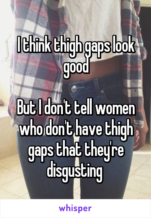 I think thigh gaps look good

But I don't tell women who don't have thigh gaps that they're disgusting 