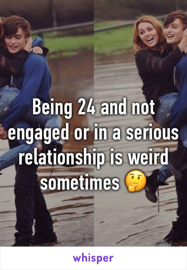 Being 24 and not engaged or in a serious relationship is weird sometimes 🤔