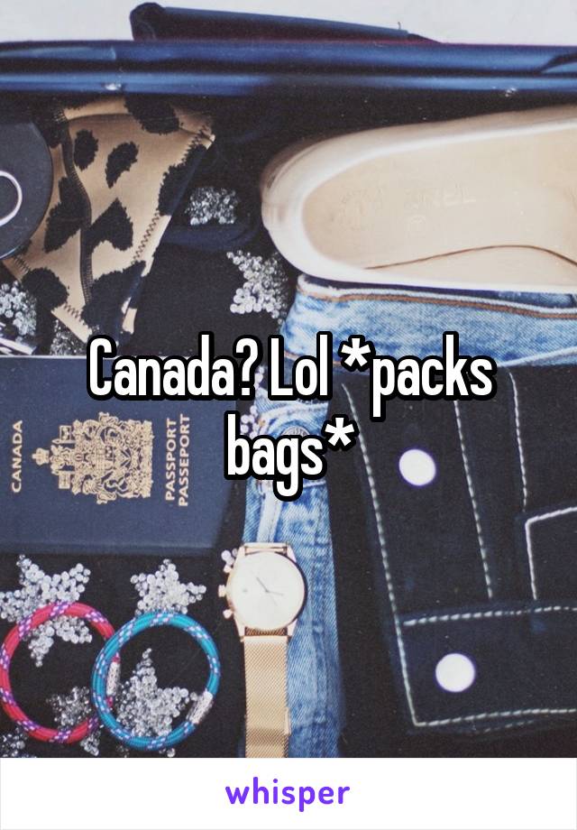 Canada? Lol *packs bags*