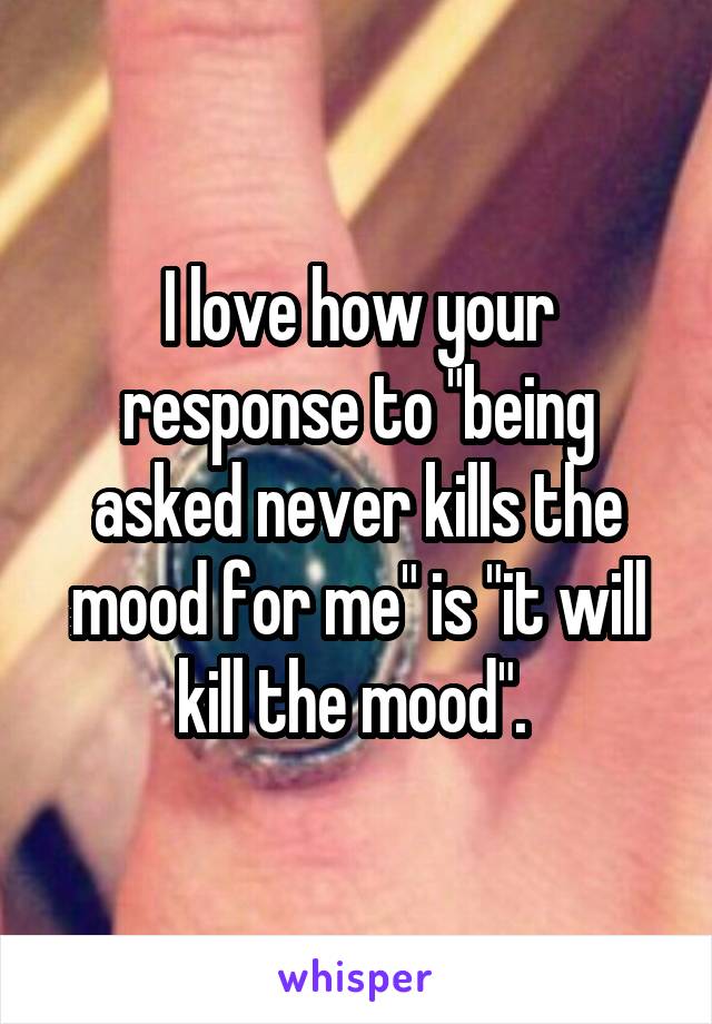 I love how your response to "being asked never kills the mood for me" is "it will kill the mood". 