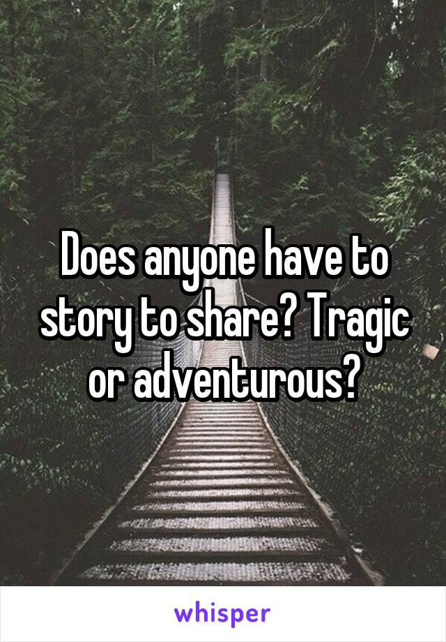 Does anyone have to story to share? Tragic or adventurous?