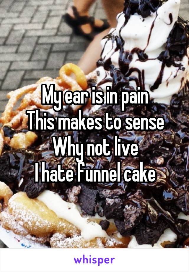 My ear is in pain
This makes to sense
Why not live
I hate funnel cake