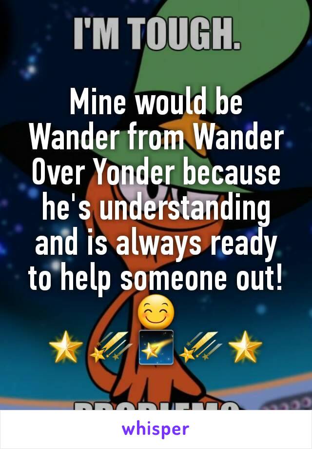 Mine would be Wander from Wander Over Yonder because he's understanding and is always ready to help someone out! 😊
🌟☄🌠☄🌟