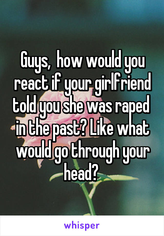 Guys,  how would you react if your girlfriend told you she was raped  in the past? Like what would go through your head? 