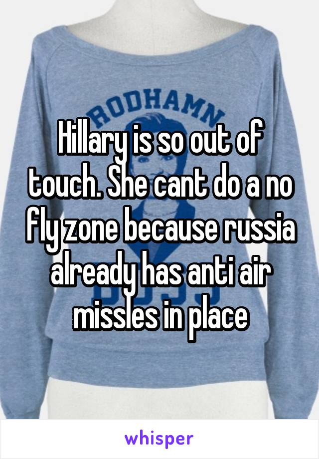 Hillary is so out of touch. She cant do a no fly zone because russia already has anti air missles in place