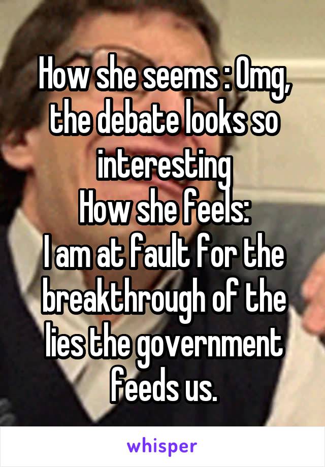 How she seems : Omg, the debate looks so interesting
How she feels:
I am at fault for the breakthrough of the lies the government feeds us.