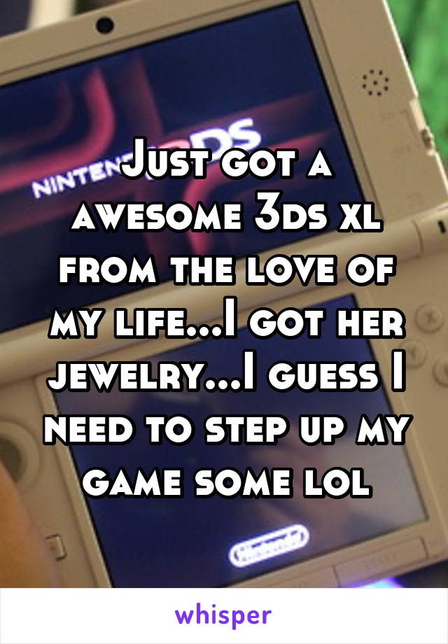 Just got a awesome 3ds xl from the love of my life...I got her jewelry...I guess I need to step up my game some lol