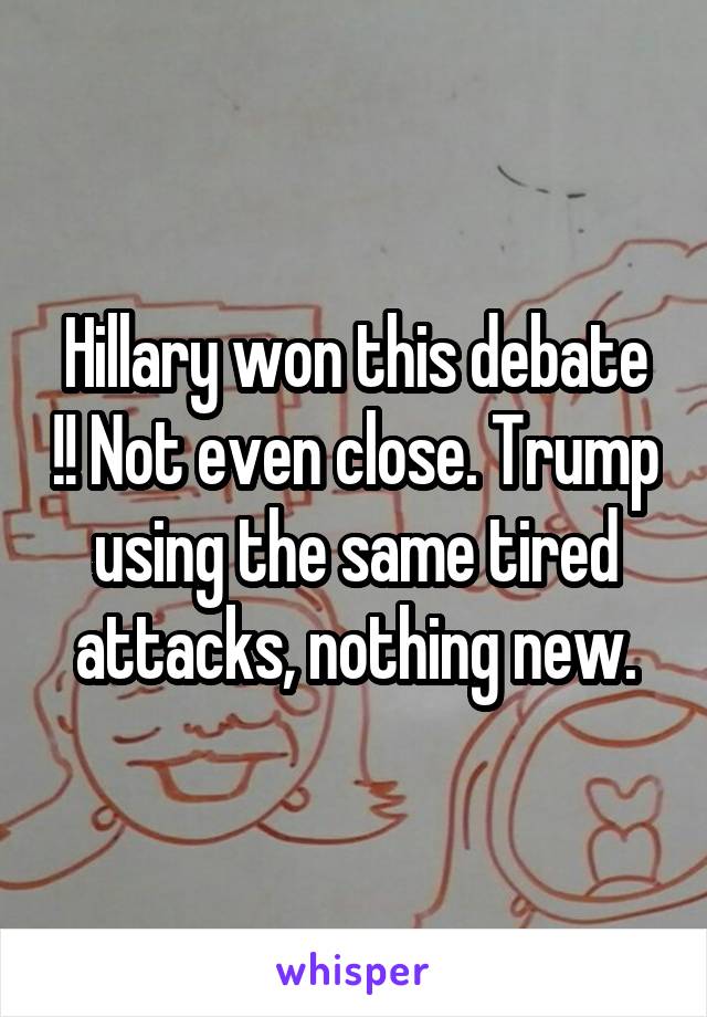 Hillary won this debate !! Not even close. Trump using the same tired attacks, nothing new.